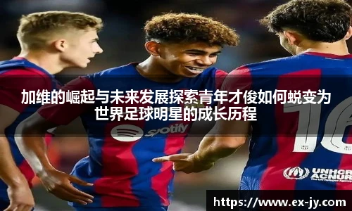乐竟加维的崛起与未来发展探索青年才俊如何蜕变为世界足球明星的成长历程