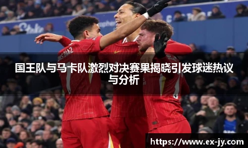 乐竟国王队与马卡队激烈对决赛果揭晓引发球迷热议与分析