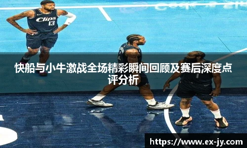 快船与小牛激战全场精彩瞬间回顾及赛后深度点评分析